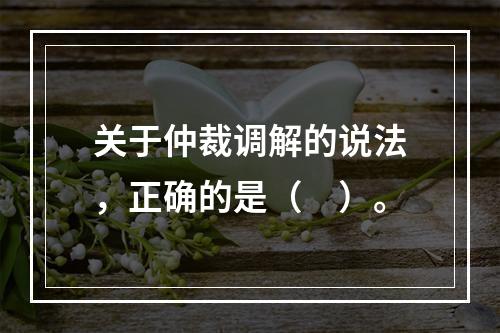 关于仲裁调解的说法，正确的是（　）。