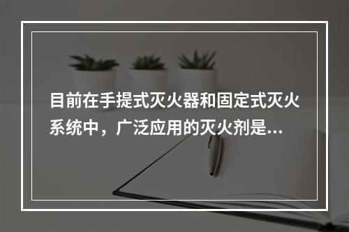 目前在手提式灭火器和固定式灭火系统中，广泛应用的灭火剂是（　