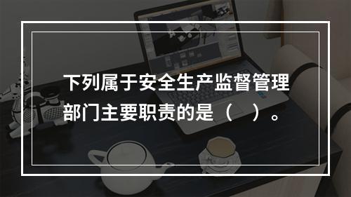 下列属于安全生产监督管理部门主要职责的是（　）。