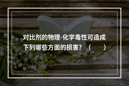 对比剂的物理-化学毒性可造成下列哪些方面的损害？（　　）