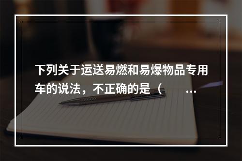 下列关于运送易燃和易爆物品专用车的说法，不正确的是（　　）