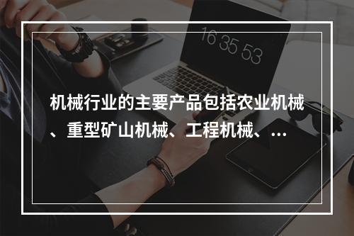 机械行业的主要产品包括农业机械、重型矿山机械、工程机械、石