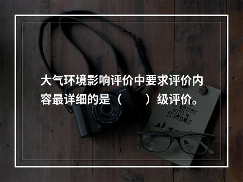 大气环境影响评价中要求评价内容最详细的是（　　）级评价。