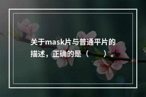 关于mask片与普通平片的描述，正确的是（　　）。