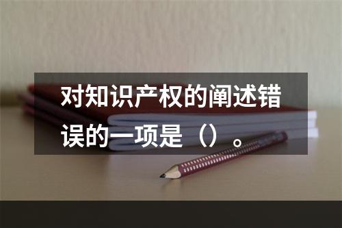 对知识产权的阐述错误的一项是（）。