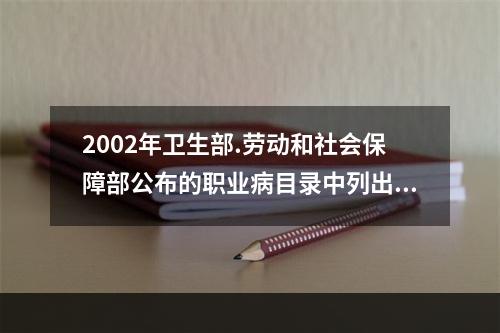 2002年卫生部.劳动和社会保障部公布的职业病目录中列出的法