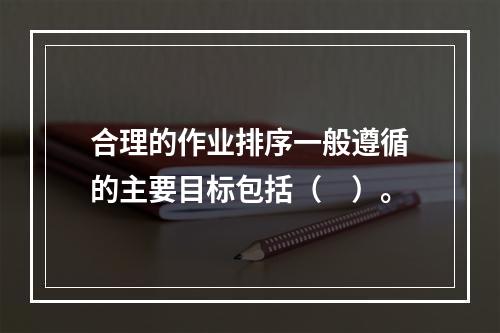 合理的作业排序一般遵循的主要目标包括（　）。