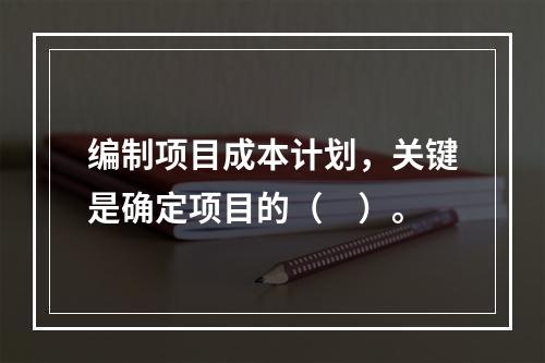 编制项目成本计划，关键是确定项目的（　）。