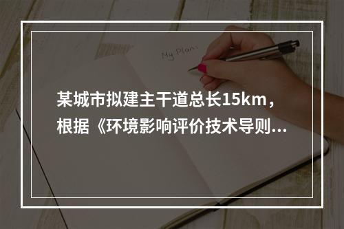 某城市拟建主干道总长15km，根据《环境影响评价技术导则—大