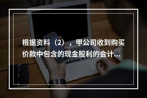 根据资料（2），甲公司收到购买价款中包含的现金股利的会计分录