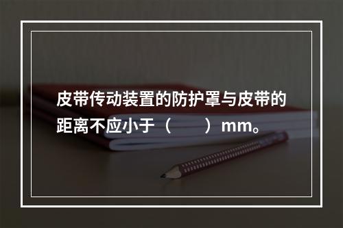 皮带传动装置的防护罩与皮带的距离不应小于（　　）mm。