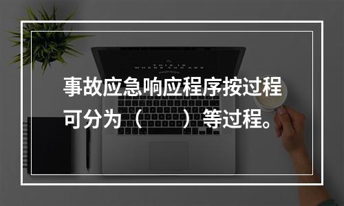 事故应急响应程序按过程可分为（　　）等过程。