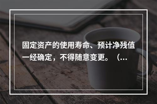 固定资产的使用寿命、预计净残值一经确定，不得随意变更。（　　