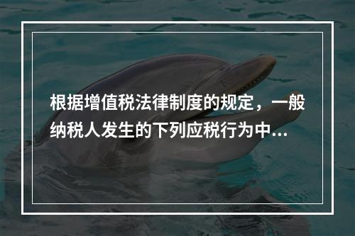 根据增值税法律制度的规定，一般纳税人发生的下列应税行为中，可