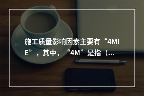 施工质量影响因素主要有“4MIE”，其中，“4M”是指（　）