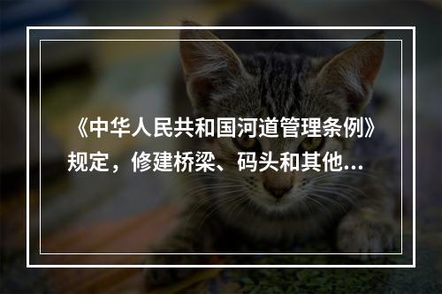 《中华人民共和国河道管理条例》规定，修建桥梁、码头和其他设施