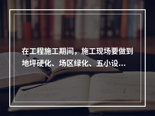 在工程施工期间，施工现场要做到地坪硬化、场区绿化、五小设施