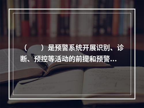 （　　）是预警系统开展识别、诊断、预控等活动的前提和预警管