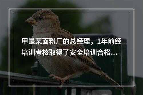 甲是某面粉厂的总经理，1年前经培训考核取得了安全培训合格证