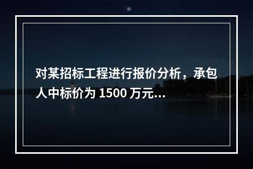 对某招标工程进行报价分析，承包人中标价为 1500 万元，招