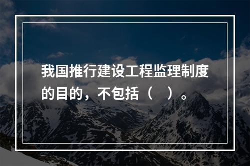 我国推行建设工程监理制度的目的，不包括（　）。