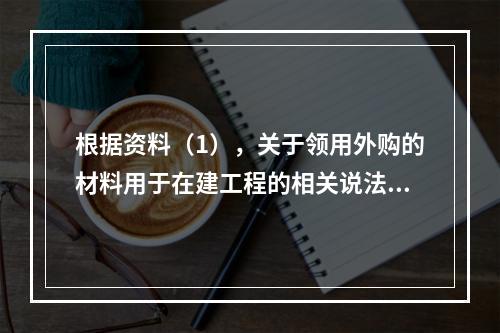 根据资料（1），关于领用外购的材料用于在建工程的相关说法中，