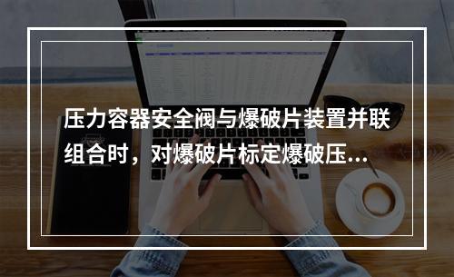 压力容器安全阀与爆破片装置并联组合时，对爆破片标定爆破压力与