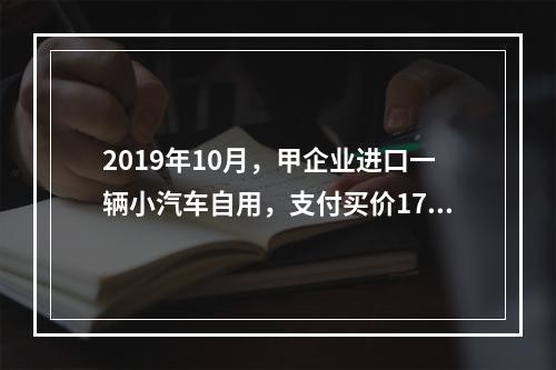 2019年10月，甲企业进口一辆小汽车自用，支付买价17万元