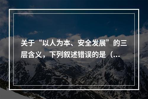 关于“以人为本、安全发展”的三层含义，下列叙述错误的是（　