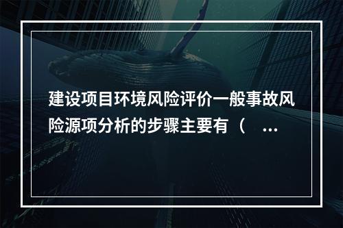 建设项目环境风险评价一般事故风险源项分析的步骤主要有（　　）