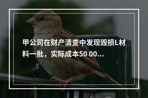 甲公司在财产清查中发现毁损L材料一批，实际成本50 000元