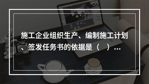 施工企业组织生产、编制施工计划、签发任务书的依据是（　）。