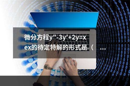 微分方程y″-3y′+2y=xex的待定特解的形式是（　　