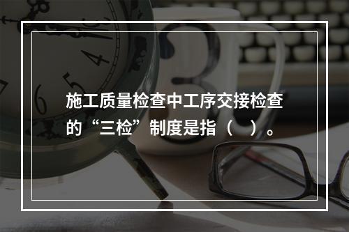 施工质量检查中工序交接检查的“三检”制度是指（　）。