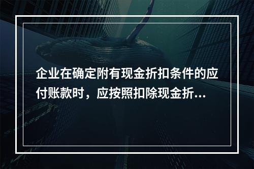 企业在确定附有现金折扣条件的应付账款时，应按照扣除现金折扣后