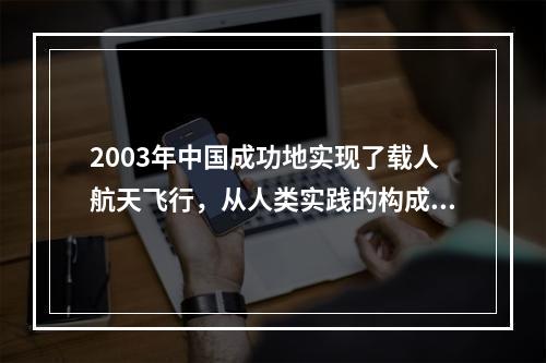 2003年中国成功地实现了载人航天飞行，从人类实践的构成要素