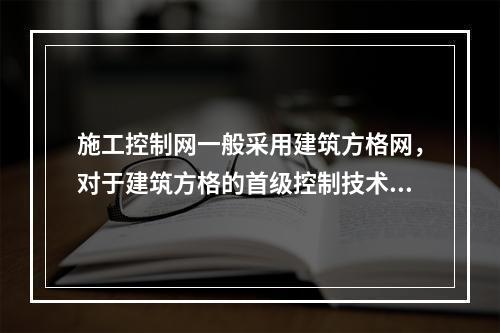 施工控制网一般采用建筑方格网，对于建筑方格的首级控制技术要