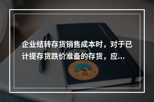 企业结转存货销售成本时，对于已计提存货跌价准备的存货，应借记