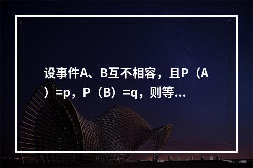 设事件A、B互不相容，且P（A）=p，P（B）=q，则等于