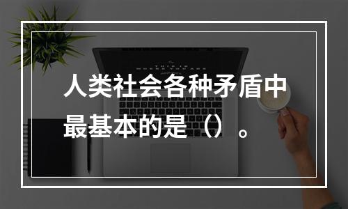 人类社会各种矛盾中最基本的是（）。