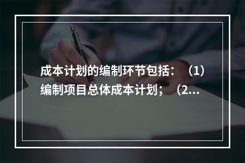 成本计划的编制环节包括：（1）编制项目总体成本计划；（2）确