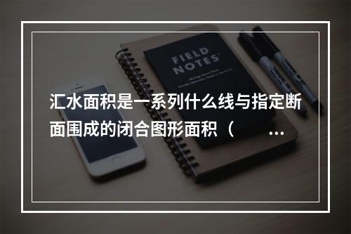 汇水面积是一系列什么线与指定断面围成的闭合图形面积（　　）