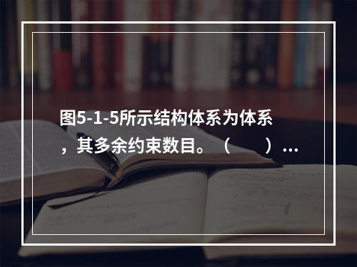 图5-1-5所示结构体系为体系，其多余约束数目。（　　）图