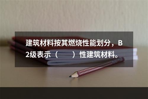 建筑材料按其燃烧性能划分，B2级表示（　　）性建筑材料。