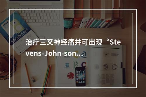 治疗三叉神经痛并可出现“Stevens-John-son综合