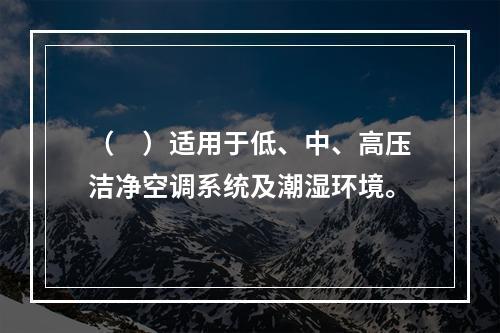 （　）适用于低、中、高压洁净空调系统及潮湿环境。