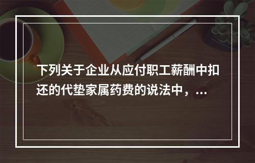 下列关于企业从应付职工薪酬中扣还的代垫家属药费的说法中，正确