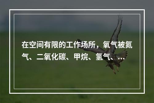 在空间有限的工作场所，氧气被氮气、二氧化碳、甲烷、氢气、氦