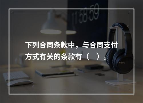 下列合同条款中，与合同支付方式有关的条款有（　）。