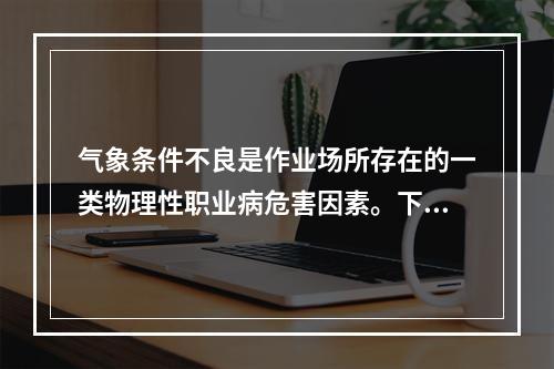 气象条件不良是作业场所存在的一类物理性职业病危害因素。下列职